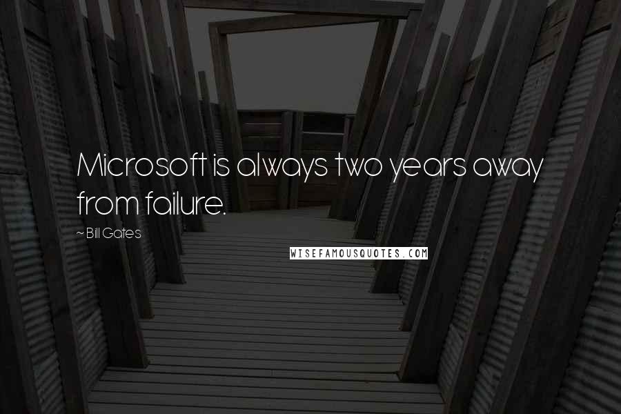 Bill Gates Quotes: Microsoft is always two years away from failure.