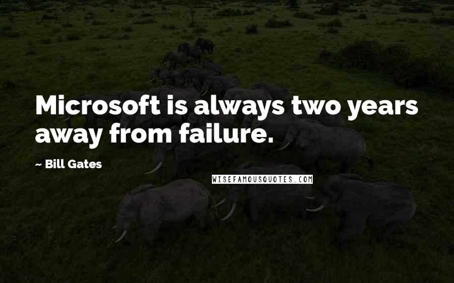 Bill Gates Quotes: Microsoft is always two years away from failure.