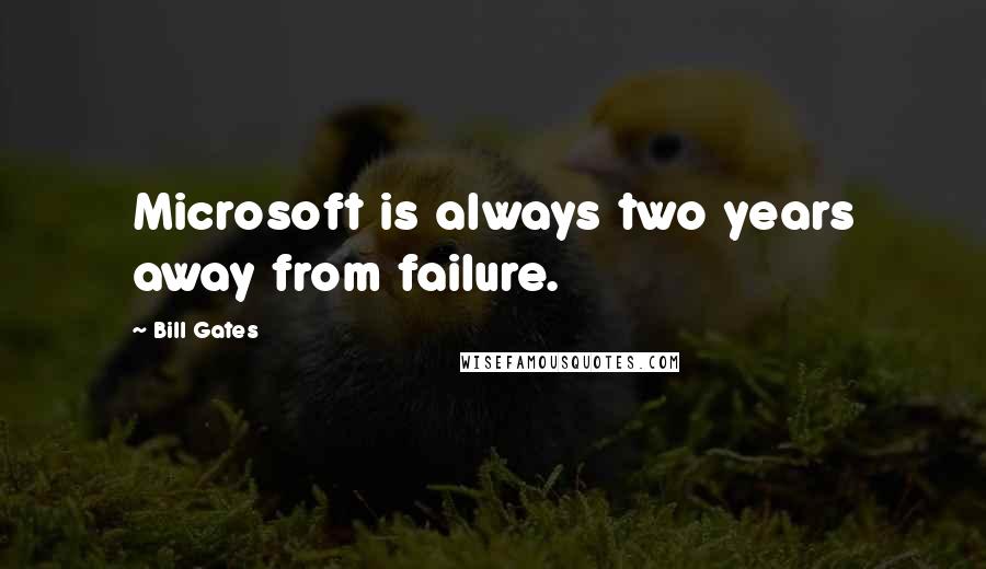 Bill Gates Quotes: Microsoft is always two years away from failure.