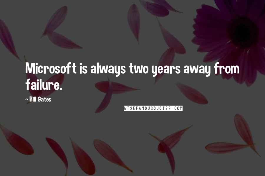 Bill Gates Quotes: Microsoft is always two years away from failure.
