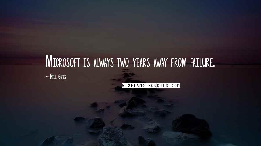 Bill Gates Quotes: Microsoft is always two years away from failure.