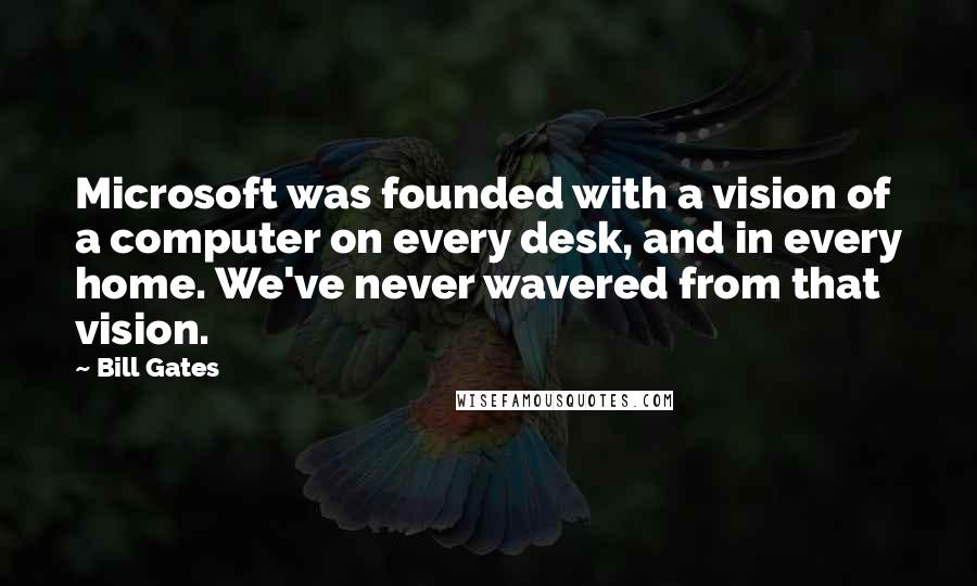 Bill Gates Quotes: Microsoft was founded with a vision of a computer on every desk, and in every home. We've never wavered from that vision.