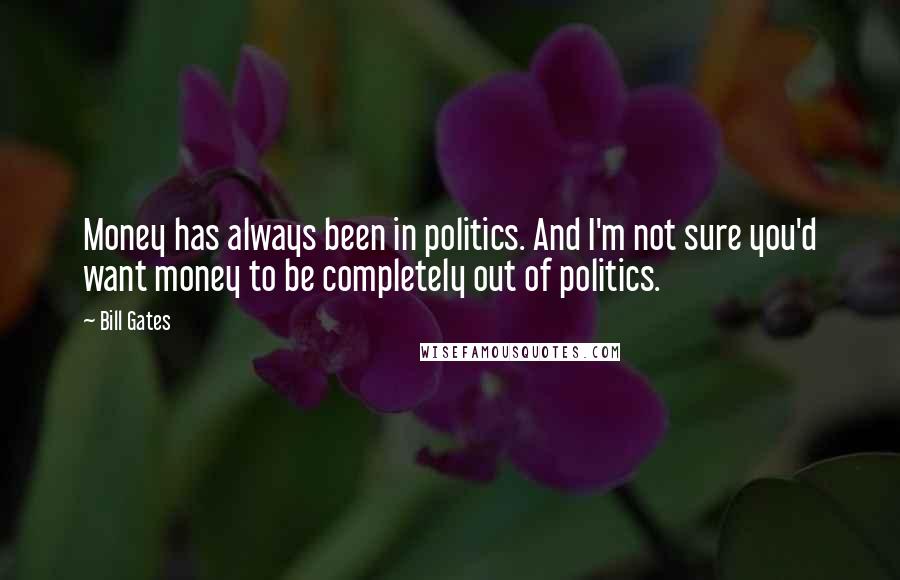 Bill Gates Quotes: Money has always been in politics. And I'm not sure you'd want money to be completely out of politics.