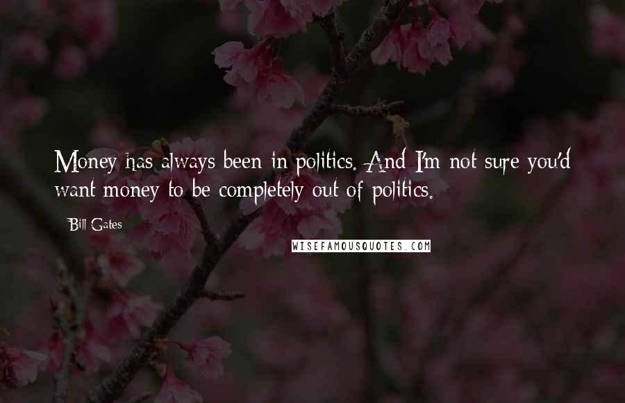 Bill Gates Quotes: Money has always been in politics. And I'm not sure you'd want money to be completely out of politics.