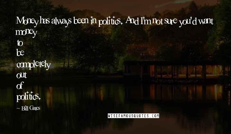 Bill Gates Quotes: Money has always been in politics. And I'm not sure you'd want money to be completely out of politics.