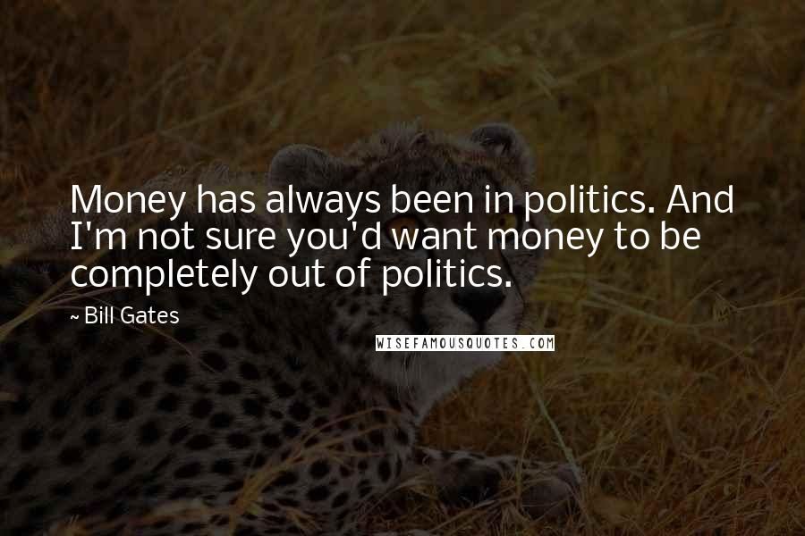 Bill Gates Quotes: Money has always been in politics. And I'm not sure you'd want money to be completely out of politics.