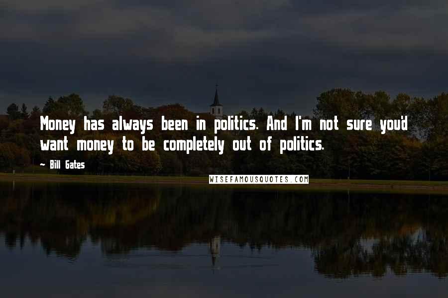 Bill Gates Quotes: Money has always been in politics. And I'm not sure you'd want money to be completely out of politics.