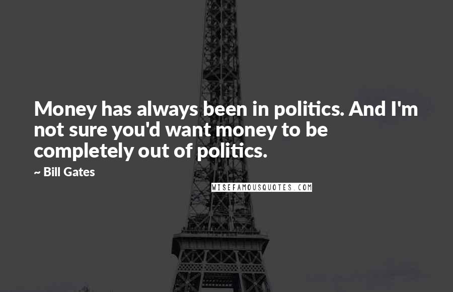 Bill Gates Quotes: Money has always been in politics. And I'm not sure you'd want money to be completely out of politics.