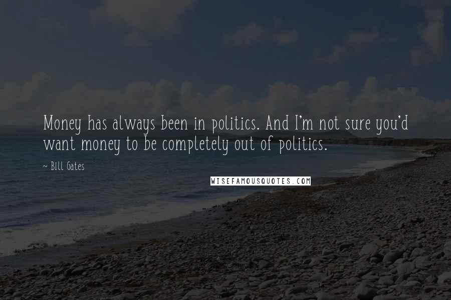 Bill Gates Quotes: Money has always been in politics. And I'm not sure you'd want money to be completely out of politics.