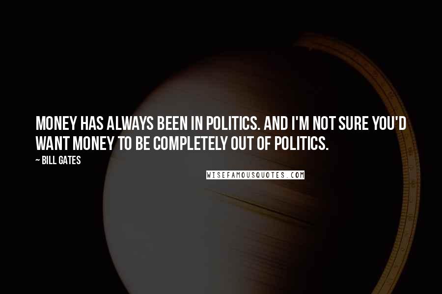 Bill Gates Quotes: Money has always been in politics. And I'm not sure you'd want money to be completely out of politics.