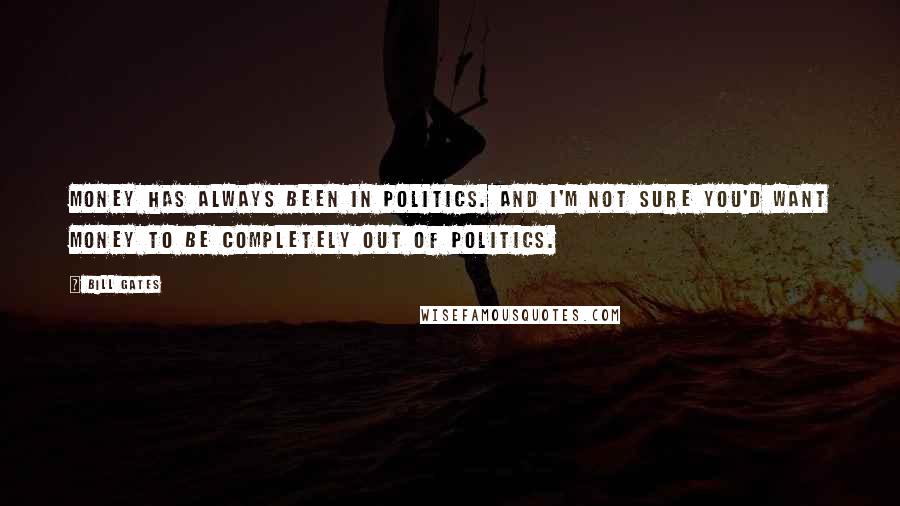 Bill Gates Quotes: Money has always been in politics. And I'm not sure you'd want money to be completely out of politics.