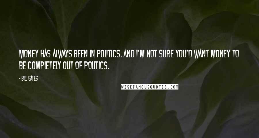 Bill Gates Quotes: Money has always been in politics. And I'm not sure you'd want money to be completely out of politics.