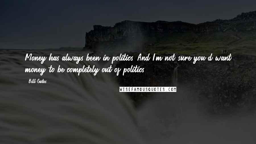 Bill Gates Quotes: Money has always been in politics. And I'm not sure you'd want money to be completely out of politics.