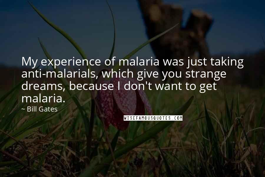 Bill Gates Quotes: My experience of malaria was just taking anti-malarials, which give you strange dreams, because I don't want to get malaria.