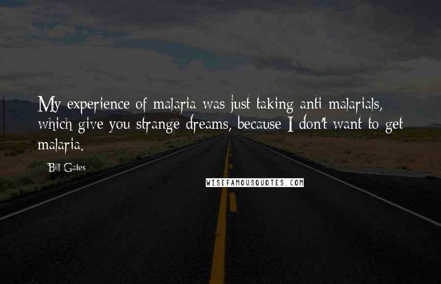 Bill Gates Quotes: My experience of malaria was just taking anti-malarials, which give you strange dreams, because I don't want to get malaria.