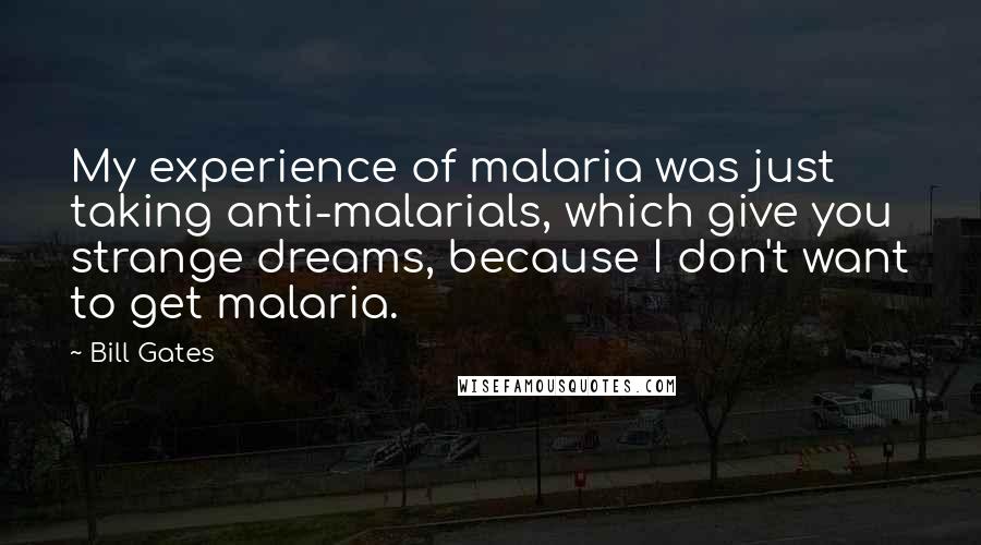 Bill Gates Quotes: My experience of malaria was just taking anti-malarials, which give you strange dreams, because I don't want to get malaria.