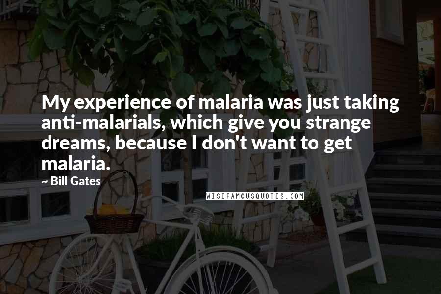 Bill Gates Quotes: My experience of malaria was just taking anti-malarials, which give you strange dreams, because I don't want to get malaria.