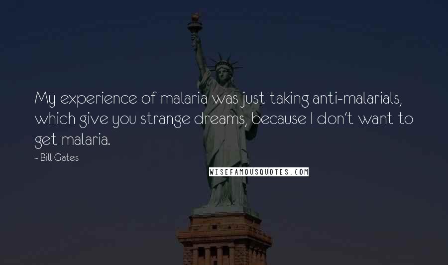 Bill Gates Quotes: My experience of malaria was just taking anti-malarials, which give you strange dreams, because I don't want to get malaria.