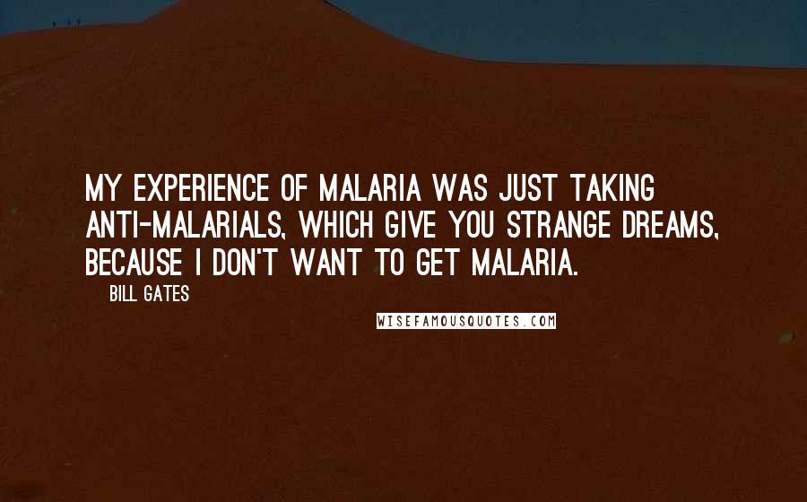 Bill Gates Quotes: My experience of malaria was just taking anti-malarials, which give you strange dreams, because I don't want to get malaria.