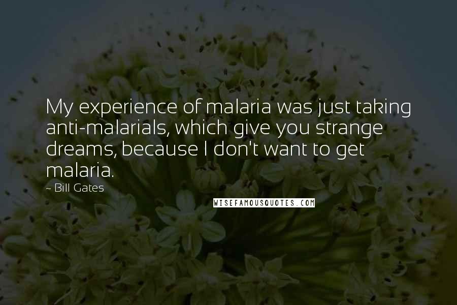 Bill Gates Quotes: My experience of malaria was just taking anti-malarials, which give you strange dreams, because I don't want to get malaria.