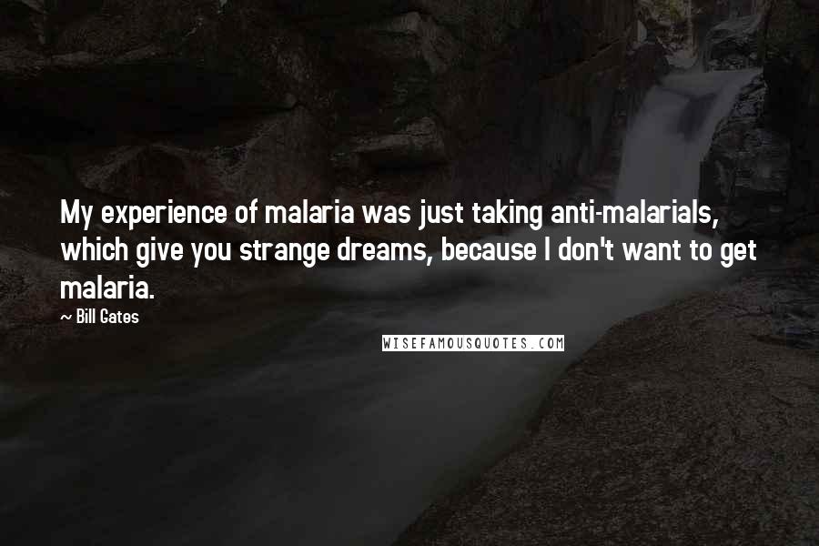 Bill Gates Quotes: My experience of malaria was just taking anti-malarials, which give you strange dreams, because I don't want to get malaria.