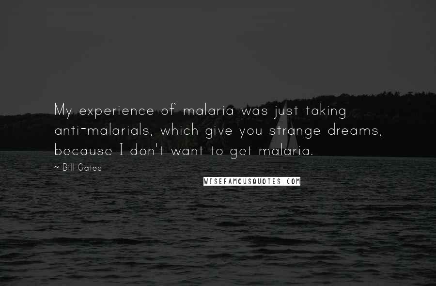 Bill Gates Quotes: My experience of malaria was just taking anti-malarials, which give you strange dreams, because I don't want to get malaria.