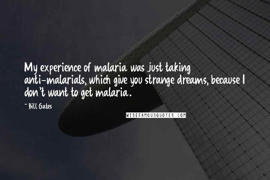 Bill Gates Quotes: My experience of malaria was just taking anti-malarials, which give you strange dreams, because I don't want to get malaria.