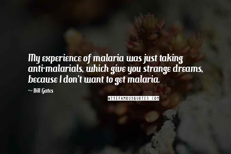 Bill Gates Quotes: My experience of malaria was just taking anti-malarials, which give you strange dreams, because I don't want to get malaria.