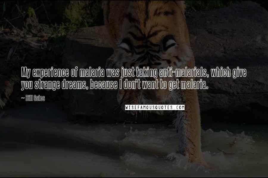 Bill Gates Quotes: My experience of malaria was just taking anti-malarials, which give you strange dreams, because I don't want to get malaria.