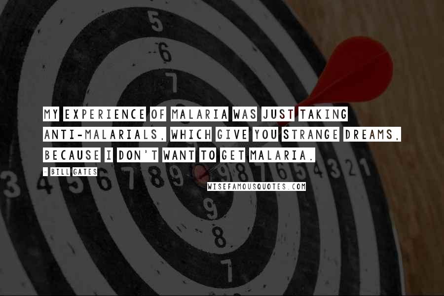 Bill Gates Quotes: My experience of malaria was just taking anti-malarials, which give you strange dreams, because I don't want to get malaria.