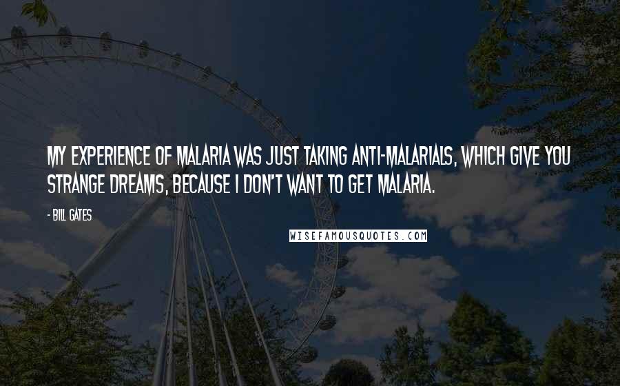 Bill Gates Quotes: My experience of malaria was just taking anti-malarials, which give you strange dreams, because I don't want to get malaria.