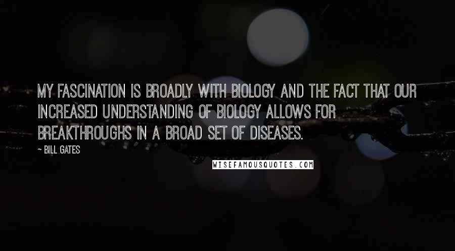 Bill Gates Quotes: My fascination is broadly with biology and the fact that our increased understanding of biology allows for breakthroughs in a broad set of diseases.