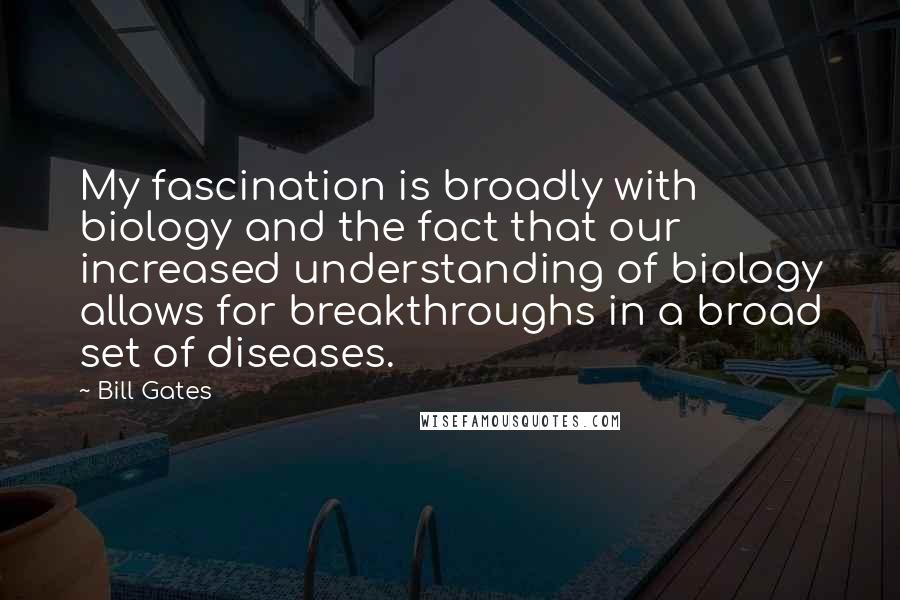 Bill Gates Quotes: My fascination is broadly with biology and the fact that our increased understanding of biology allows for breakthroughs in a broad set of diseases.