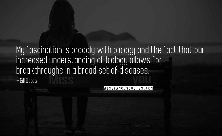 Bill Gates Quotes: My fascination is broadly with biology and the fact that our increased understanding of biology allows for breakthroughs in a broad set of diseases.