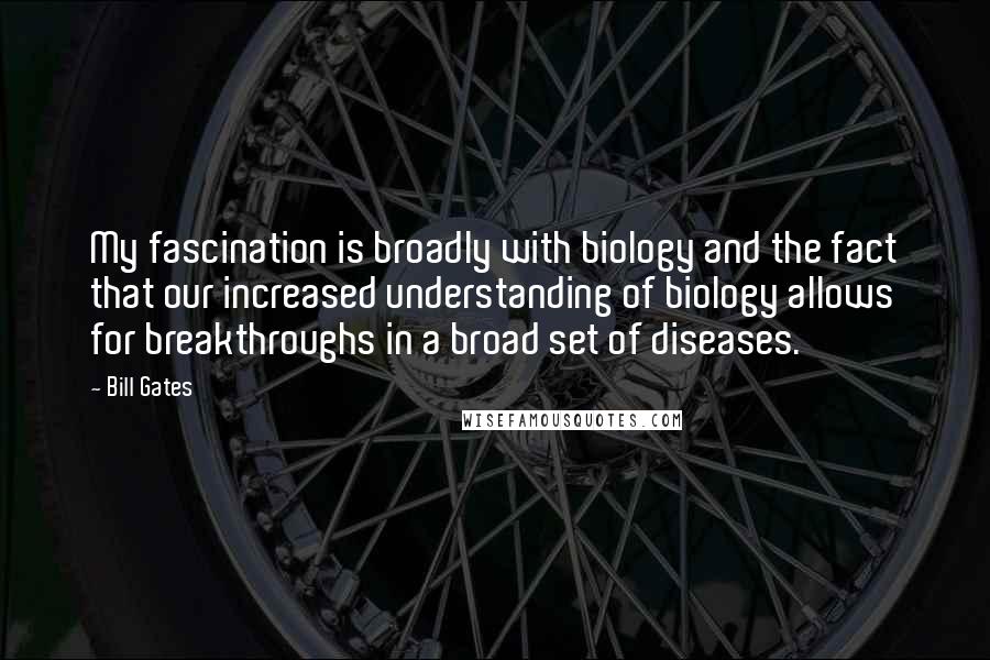 Bill Gates Quotes: My fascination is broadly with biology and the fact that our increased understanding of biology allows for breakthroughs in a broad set of diseases.