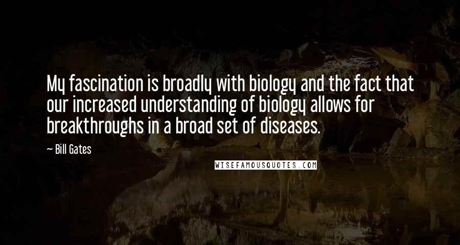 Bill Gates Quotes: My fascination is broadly with biology and the fact that our increased understanding of biology allows for breakthroughs in a broad set of diseases.