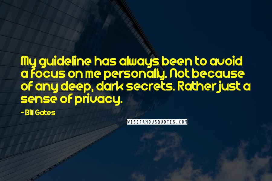 Bill Gates Quotes: My guideline has always been to avoid a focus on me personally. Not because of any deep, dark secrets. Rather just a sense of privacy.