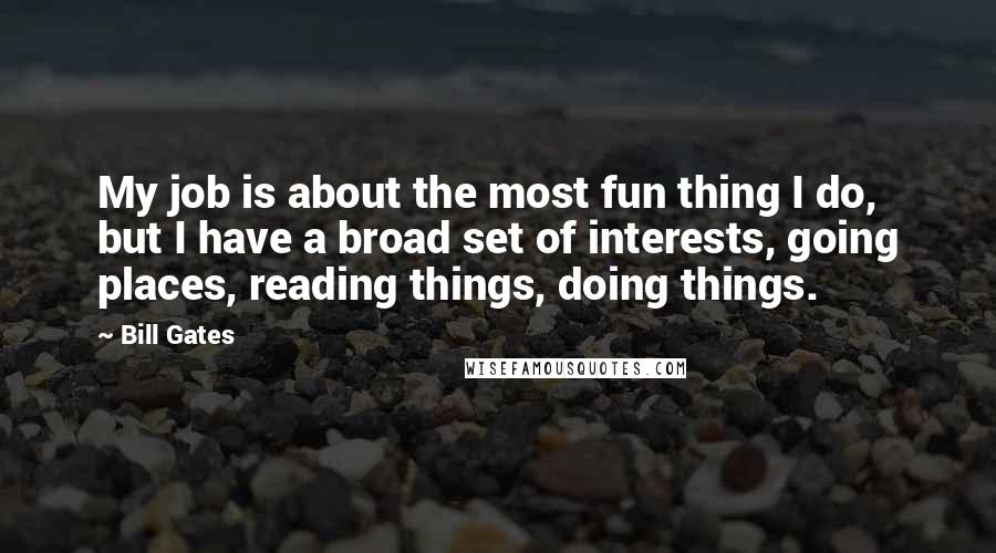 Bill Gates Quotes: My job is about the most fun thing I do, but I have a broad set of interests, going places, reading things, doing things.