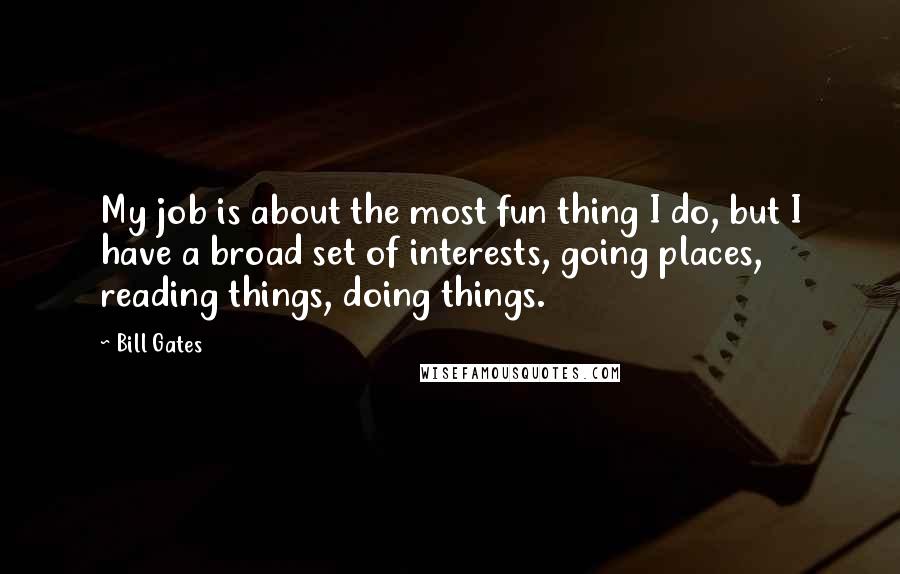 Bill Gates Quotes: My job is about the most fun thing I do, but I have a broad set of interests, going places, reading things, doing things.