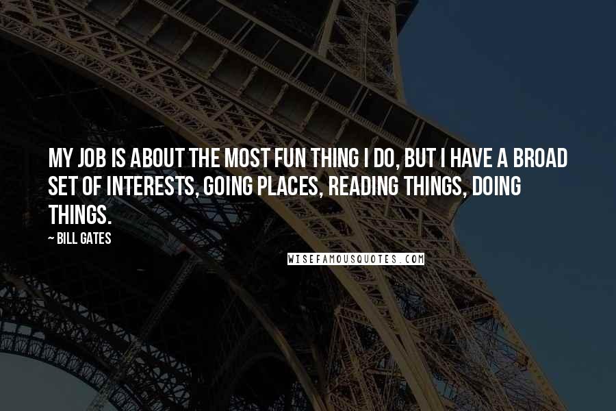 Bill Gates Quotes: My job is about the most fun thing I do, but I have a broad set of interests, going places, reading things, doing things.