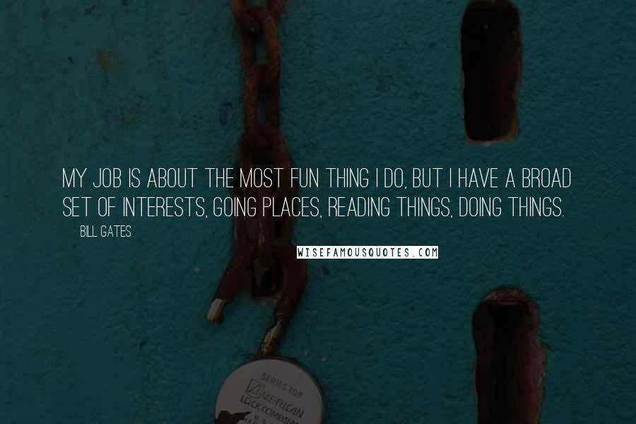 Bill Gates Quotes: My job is about the most fun thing I do, but I have a broad set of interests, going places, reading things, doing things.