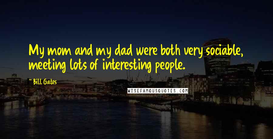 Bill Gates Quotes: My mom and my dad were both very sociable, meeting lots of interesting people.