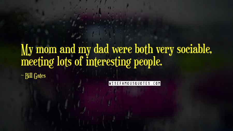 Bill Gates Quotes: My mom and my dad were both very sociable, meeting lots of interesting people.