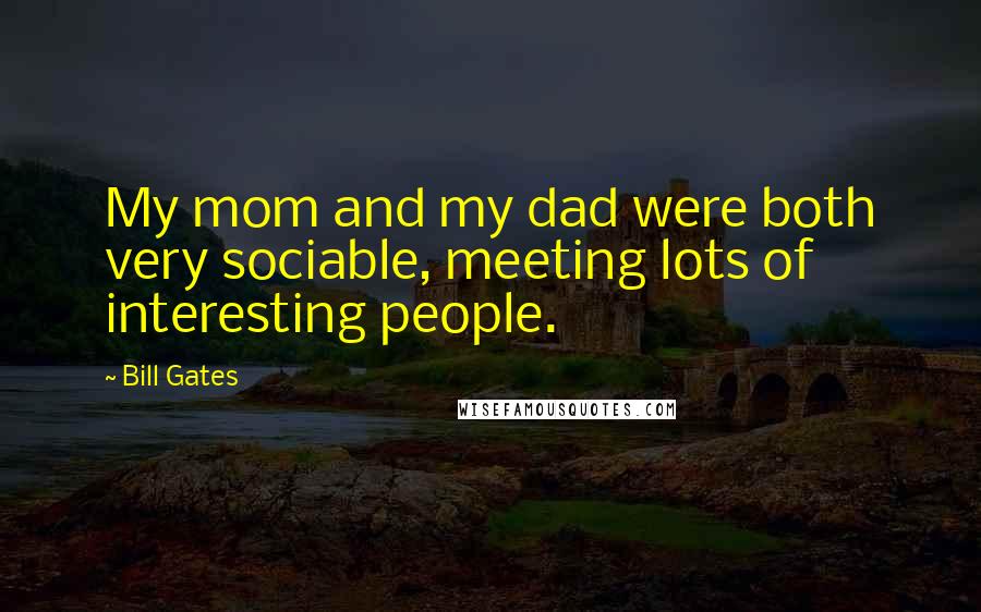 Bill Gates Quotes: My mom and my dad were both very sociable, meeting lots of interesting people.
