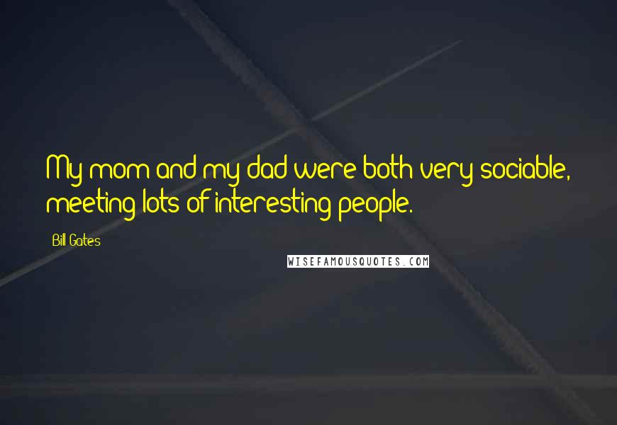 Bill Gates Quotes: My mom and my dad were both very sociable, meeting lots of interesting people.