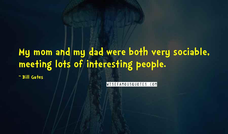 Bill Gates Quotes: My mom and my dad were both very sociable, meeting lots of interesting people.