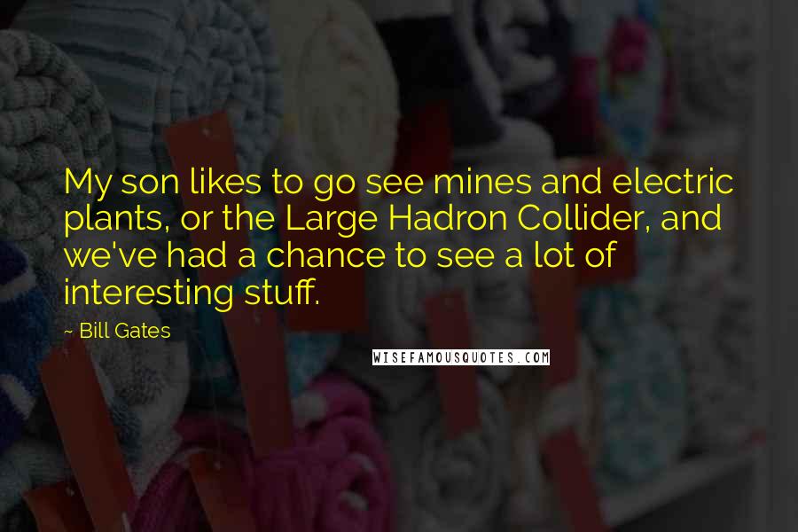 Bill Gates Quotes: My son likes to go see mines and electric plants, or the Large Hadron Collider, and we've had a chance to see a lot of interesting stuff.