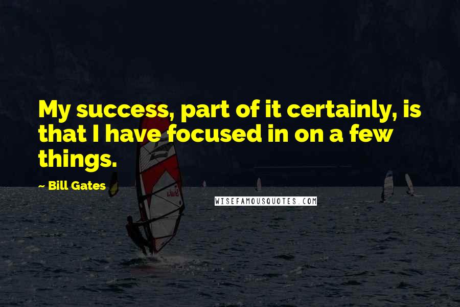 Bill Gates Quotes: My success, part of it certainly, is that I have focused in on a few things.