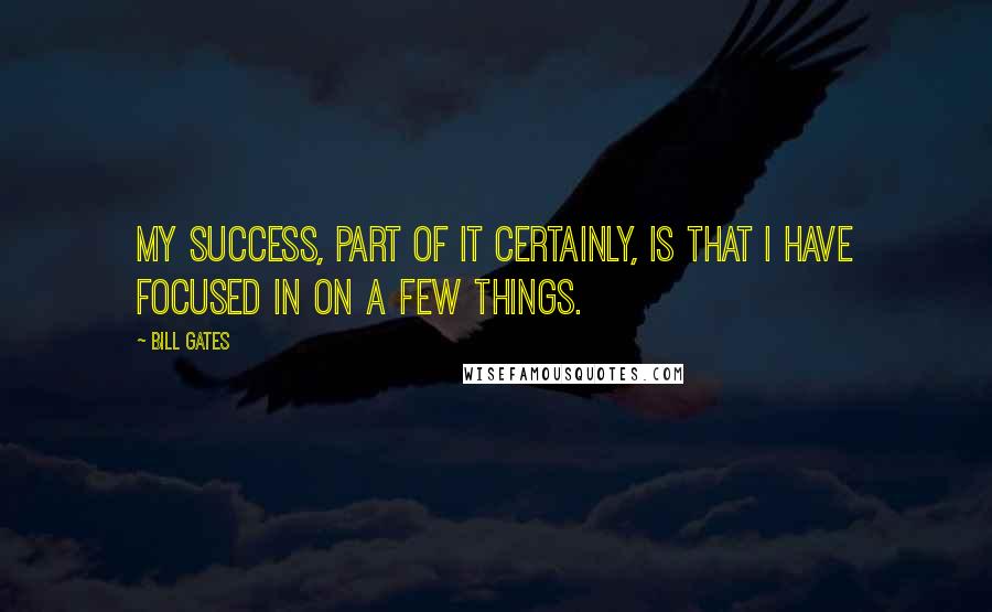 Bill Gates Quotes: My success, part of it certainly, is that I have focused in on a few things.