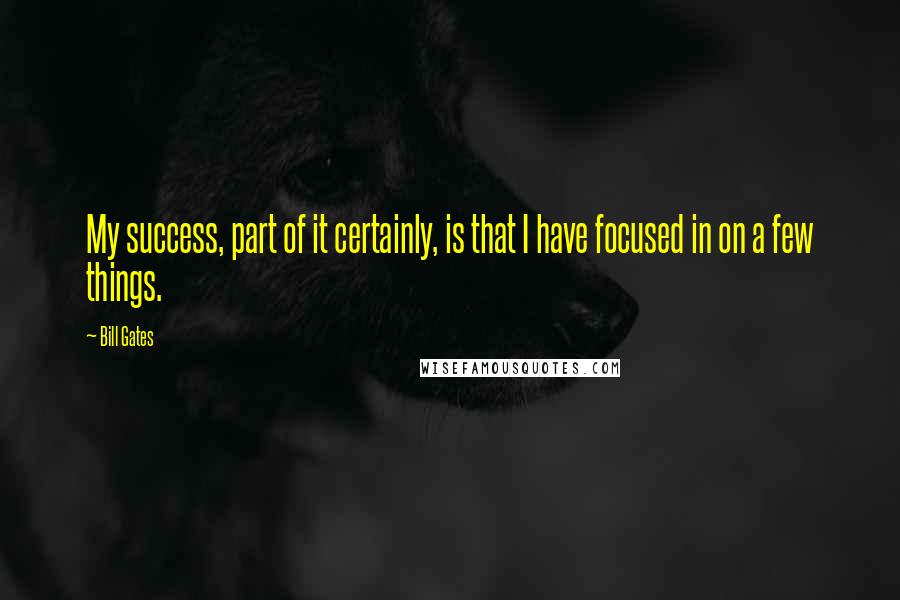Bill Gates Quotes: My success, part of it certainly, is that I have focused in on a few things.